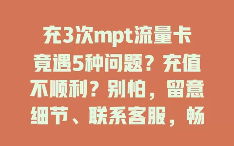 充3次mpt流量卡竟遇5种问题？充值不顺利？别怕，留意细节、联系客服，畅享网络，你充值遇过啥问题？