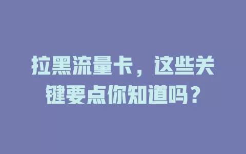 拉黑流量卡，这些关键要点你知道吗？