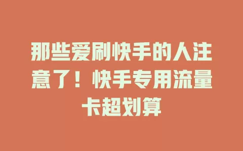 那些爱刷快手的人注意了！快手专用流量卡超划算