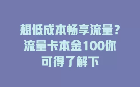 想低成本畅享流量？流量卡本金100你可得了解下