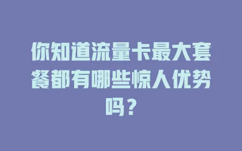 你知道流量卡最大套餐都有哪些惊人优势吗？