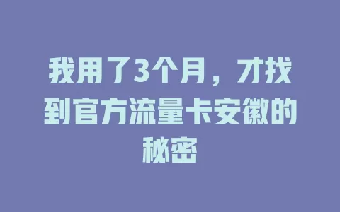 我用了3个月，才找到官方流量卡安徽的秘密