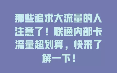 那些追求大流量的人注意了！联通内部卡流量超划算，快来了解一下！