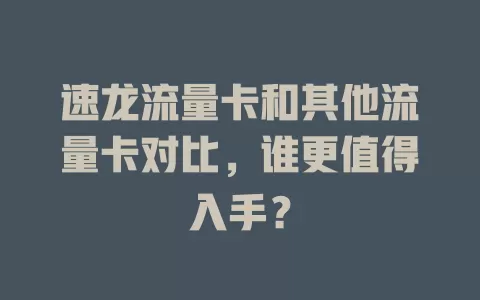 速龙流量卡和其他流量卡对比，谁更值得入手？