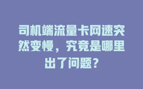 司机端流量卡网速突然变慢，究竟是哪里出了问题？