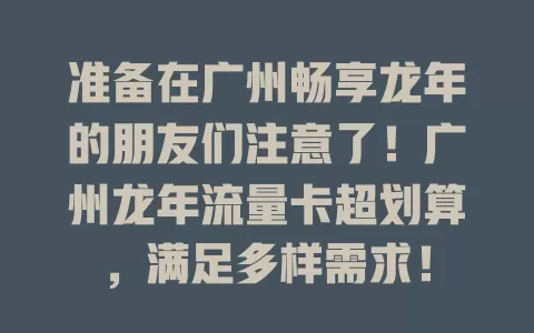 准备在广州畅享龙年的朋友们注意了！广州龙年流量卡超划算，满足多样需求！