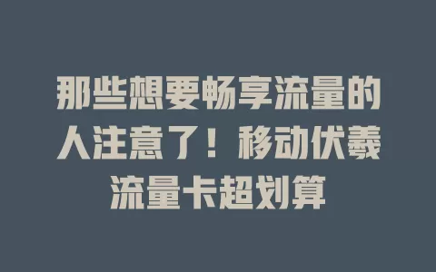 那些想要畅享流量的人注意了！移动伏羲流量卡超划算