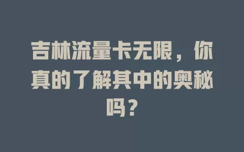 吉林流量卡无限，你真的了解其中的奥秘吗？