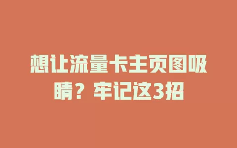 想让流量卡主页图吸睛？牢记这3招