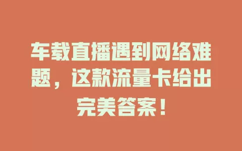 车载直播遇到网络难题，这款流量卡给出完美答案！