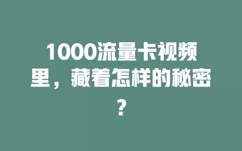 1000流量卡视频里，藏着怎样的秘密？