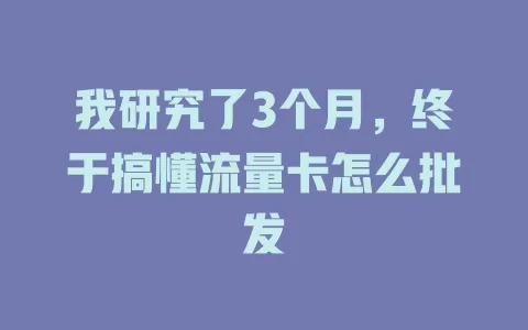 我研究了3个月，终于搞懂流量卡怎么批发