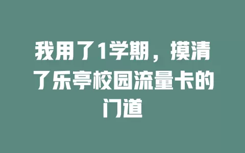 我用了1学期，摸清了乐亭校园流量卡的门道