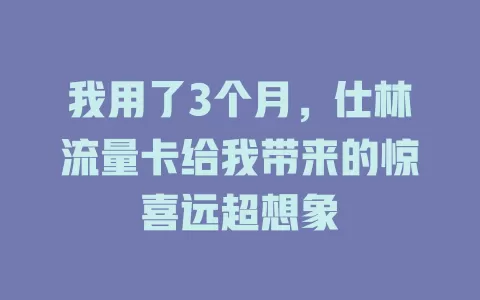 我用了3个月，仕林流量卡给我带来的惊喜远超想象