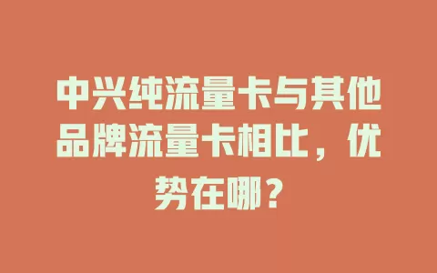 中兴纯流量卡与其他品牌流量卡相比，优势在哪？