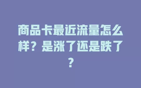 商品卡最近流量怎么样？是涨了还是跌了？