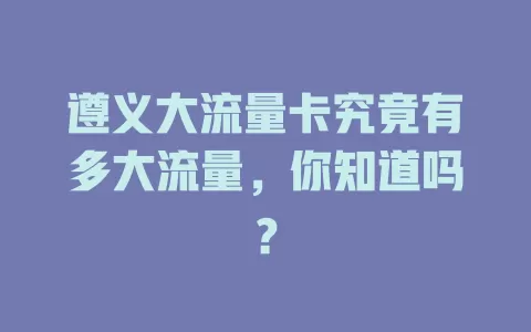 遵义大流量卡究竟有多大流量，你知道吗？