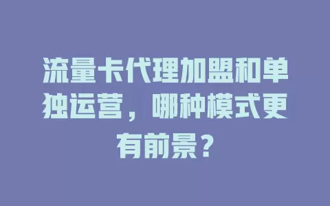 流量卡代理加盟和单独运营，哪种模式更有前景？