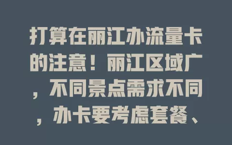 打算在丽江办流量卡的注意！丽江区域广，不同景点需求不同，办卡要考虑套餐、性价比及售后，提前规划，选适配流量卡，让网络伴你在丽江度过美好时光