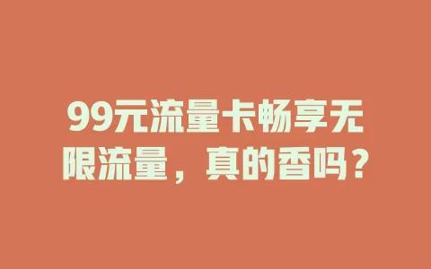 99元流量卡畅享无限流量，真的香吗？