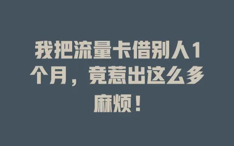 我把流量卡借别人1个月，竟惹出这么多麻烦！