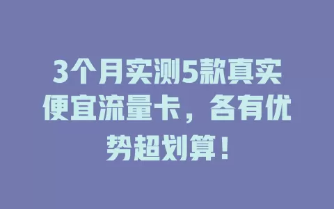 3个月实测5款真实便宜流量卡，各有优势超划算！
