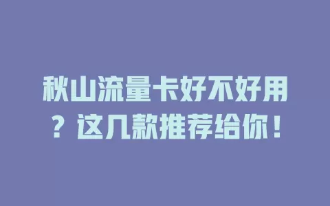 秋山流量卡好不好用？这几款推荐给你！