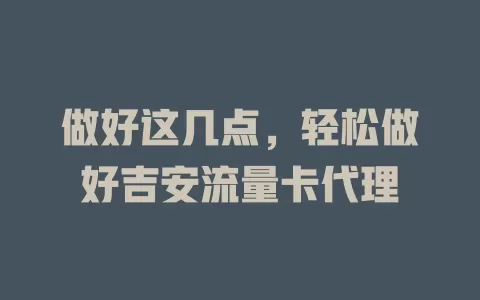 做好这几点，轻松做好吉安流量卡代理