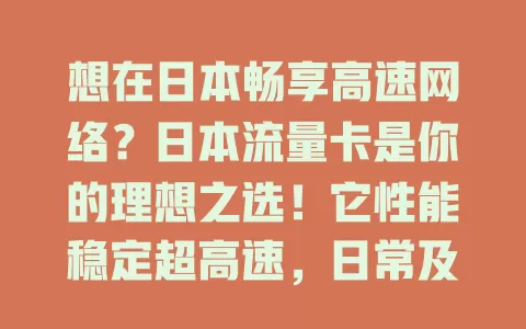 想在日本畅享高速网络？日本流量卡是你的理想之选！它性能稳定超高速，日常及严苛场景都出色，出差旅行学习用超便利，开启畅快网络之旅就靠它