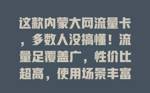 这款内蒙大网流量卡，多数人没搞懂！流量足覆盖广，性价比超高，使用场景丰富，却有人没挖潜力，速来探索其便利