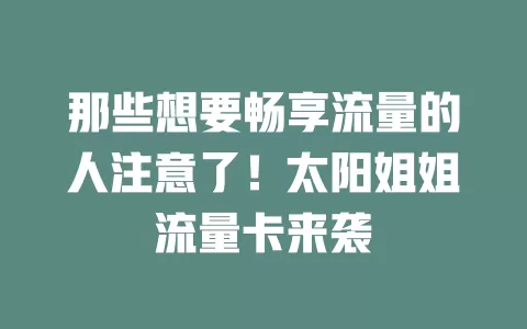 那些想要畅享流量的人注意了！太阳姐姐流量卡来袭