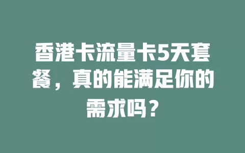 香港卡流量卡5天套餐，真的能满足你的需求吗？