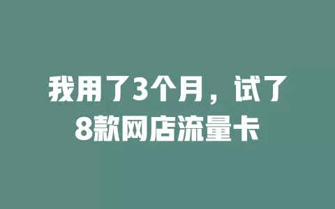 我用了3个月，试了8款网店流量卡