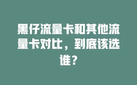 黑仔流量卡和其他流量卡对比，到底该选谁？