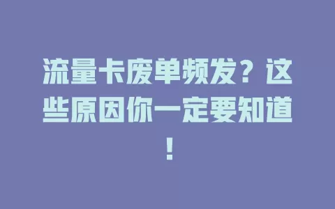 流量卡废单频发？这些原因你一定要知道！