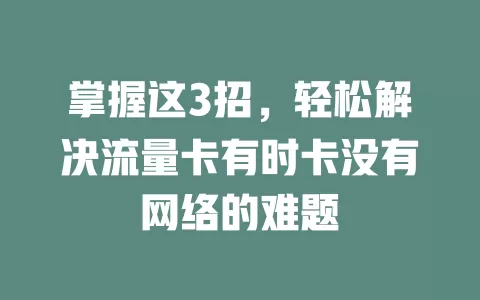 掌握这3招，轻松解决流量卡有时卡没有网络的难题