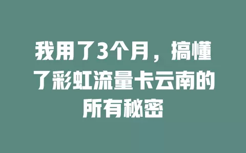我用了3个月，搞懂了彩虹流量卡云南的所有秘密