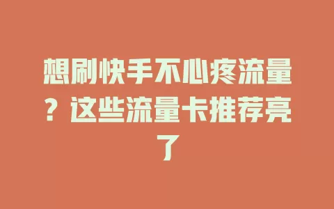 想刷快手不心疼流量？这些流量卡推荐亮了