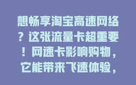 想畅享淘宝高速网络？这张流量卡超重要！网速卡影响购物，它能带来飞速体验，让你浏览、下单超顺畅，告别延迟，轻松购好物！