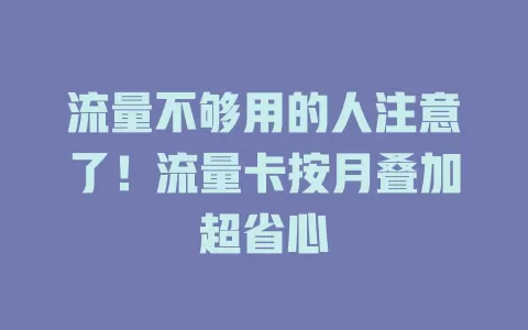 流量不够用的人注意了！流量卡按月叠加超省心
