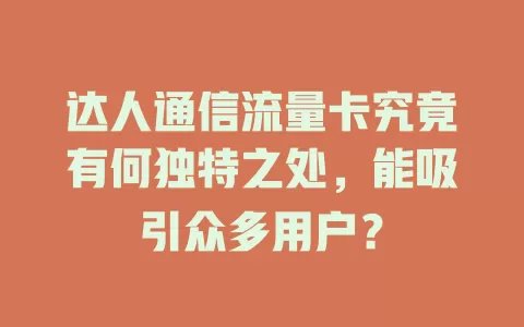 达人通信流量卡究竟有何独特之处，能吸引众多用户？