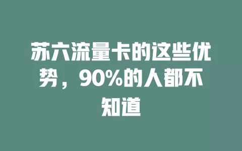 苏六流量卡的这些优势，90%的人都不知道