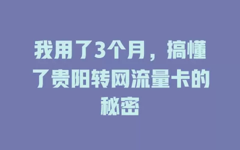 我用了3个月，搞懂了贵阳转网流量卡的秘密