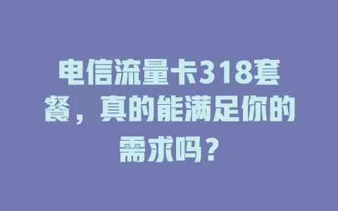 电信流量卡318套餐，真的能满足你的需求吗？