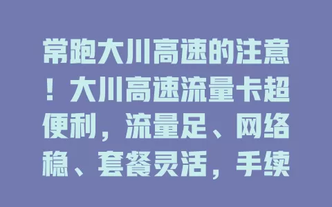 常跑大川高速的注意！大川高速流量卡超便利，流量足、网络稳、套餐灵活，手续简便，让旅途更精彩，快关注！