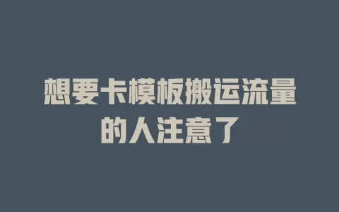 想要卡模板搬运流量的人注意了