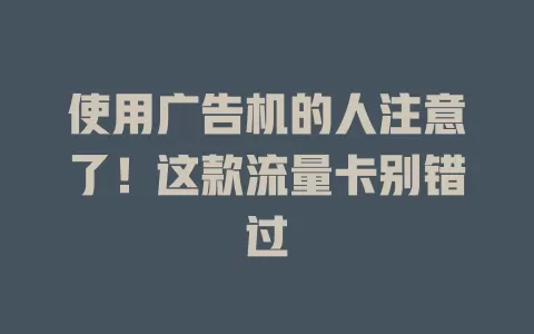 使用广告机的人注意了！这款流量卡别错过