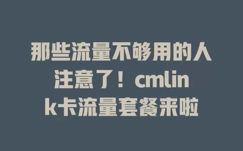 那些流量不够用的人注意了！cmlink卡流量套餐来啦