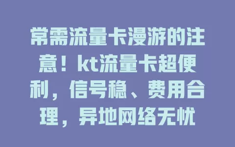 常需流量卡漫游的注意！kt流量卡超便利，信号稳、费用合理，异地网络无忧