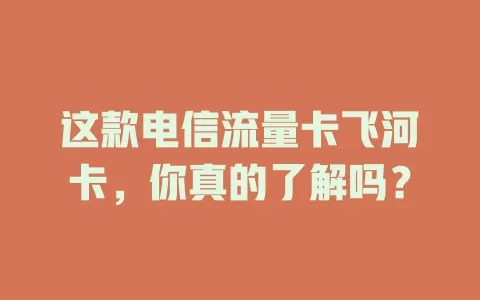 这款电信流量卡飞河卡，你真的了解吗？